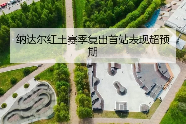 纳达尔红土赛季复出首站表现超预期