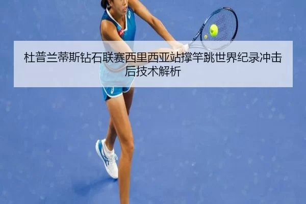 杜普兰蒂斯钻石联赛西里西亚站撑竿跳世界纪录冲击后技术解析