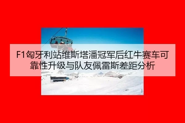 F1匈牙利站维斯塔潘冠军后红牛赛车可靠性升级与队友佩雷斯差距分析